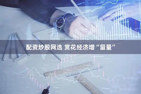 配资炒股网选 赏花经济增“留量”