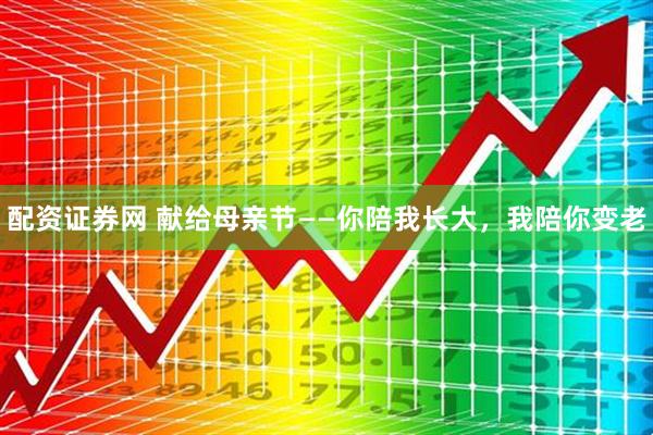 配资证券网 献给母亲节——你陪我长大，我陪你变老