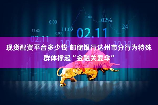 现货配资平台多少钱 邮储银行达州市分行为特殊群体撑起“金融关爱伞”