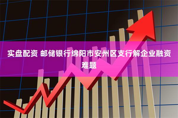 实盘配资 邮储银行绵阳市安州区支行解企业融资难题