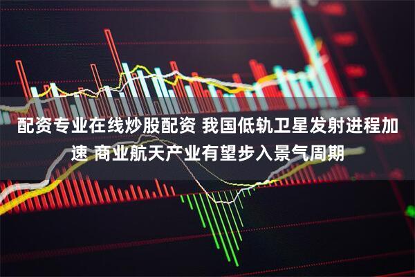 配资专业在线炒股配资 我国低轨卫星发射进程加速 商业航天产业有望步入景气周期