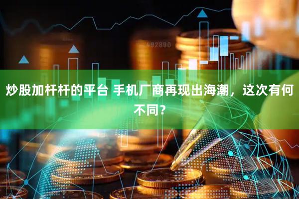炒股加杆杆的平台 手机厂商再现出海潮，这次有何不同？