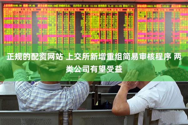 正规的配资网站 上交所新增重组简易审核程序 两类公司有望受益