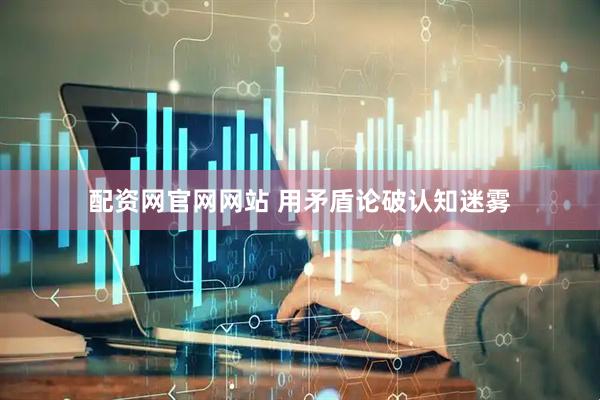 配资网官网网站 用矛盾论破认知迷雾