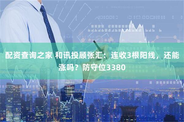 配资查询之家 和讯投顾张汇：连收3根阳线，还能涨吗？防守位3380