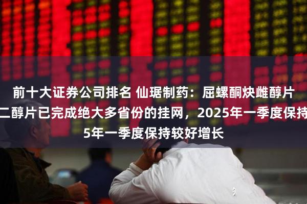 前十大证券公司排名 仙琚制药：屈螺酮炔雌醇片、戊酸雌二醇片已完成绝大多省份的挂网，2025年一季度保持较好增长