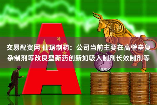 交易配资网 仙琚制药：公司当前主要在高壁垒复杂制剂等改良型新药创新如吸入制剂长效制剂等