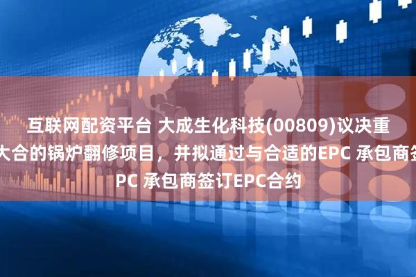 互联网配资平台 大成生化科技(00809)议决重新启动长春大合的锅炉翻修项目，并拟通过与合适的EPC 承包商签订EPC合约
