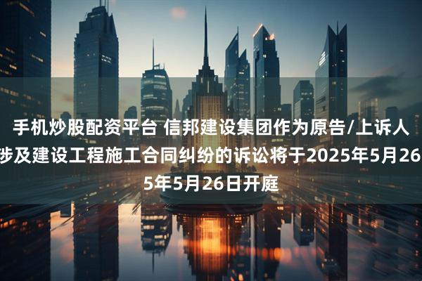 手机炒股配资平台 信邦建设集团作为原告/上诉人的1起涉及建设工程施工合同纠纷的诉讼将于2025年5月26日开庭