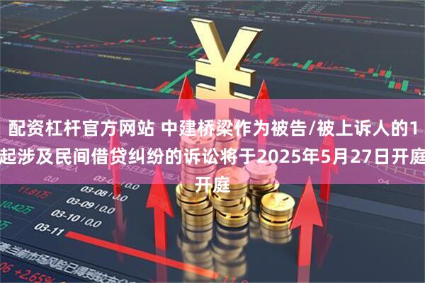配资杠杆官方网站 中建桥梁作为被告/被上诉人的1起涉及民间借贷纠纷的诉讼将于2025年5月27日开庭