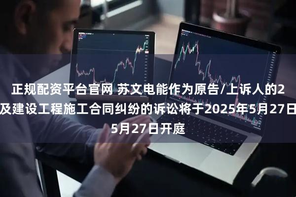 正规配资平台官网 苏文电能作为原告/上诉人的2起涉及建设工程施工合同纠纷的诉讼将于2025年5月27日开庭