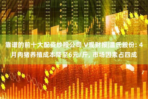 靠谱的前十大配资炒股公司 V观财报|温氏股份: 4月肉猪养殖成本降至6元/斤, 市场因素占四成