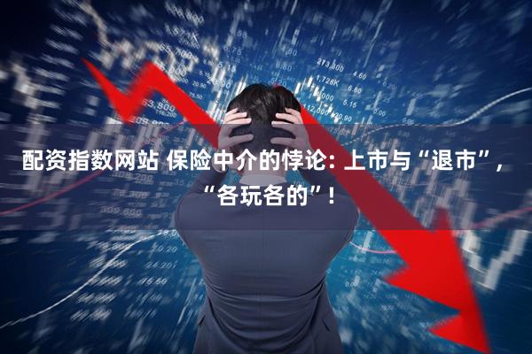 配资指数网站 保险中介的悖论: 上市与“退市”, “各玩各的”!