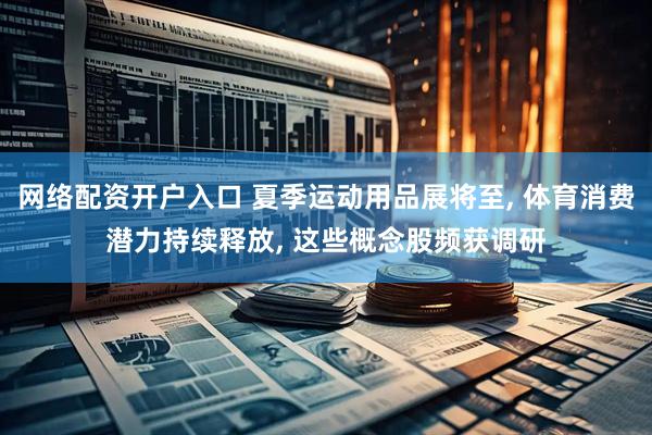 网络配资开户入口 夏季运动用品展将至, 体育消费潜力持续释放, 这些概念股频获调研