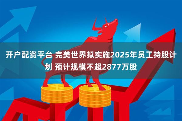 开户配资平台 完美世界拟实施2025年员工持股计划 预计规模不超2877万股