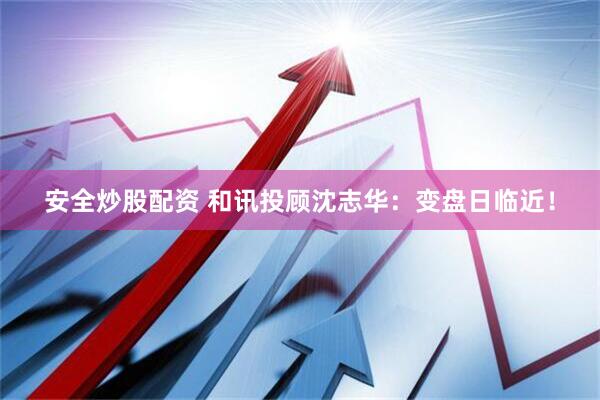 安全炒股配资 和讯投顾沈志华：变盘日临近！
