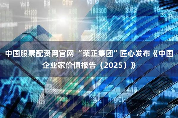 中国股票配资网官网 “荣正集团”匠心发布《中国企业家价值报告（2025）》