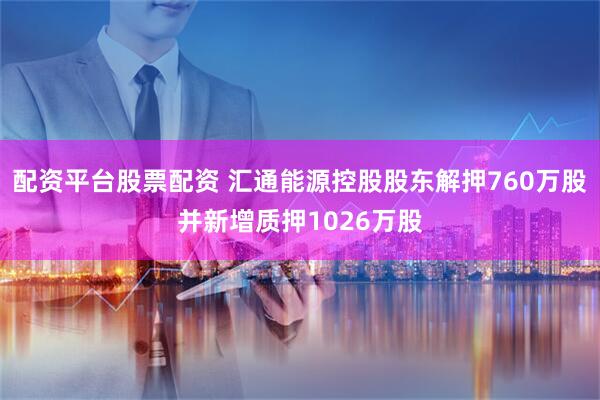 配资平台股票配资 汇通能源控股股东解押760万股并新增质押1026万股