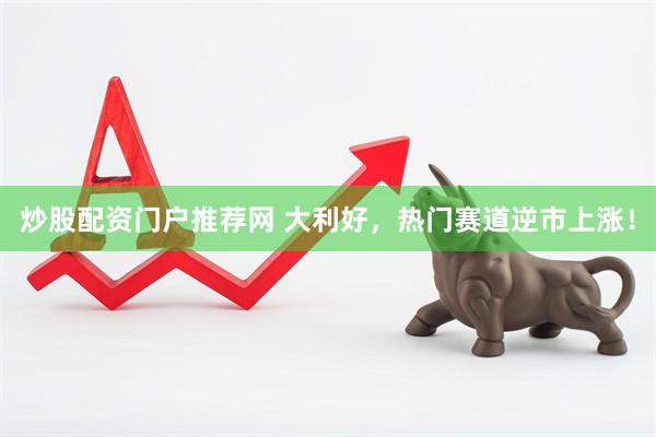 炒股配资门户推荐网 大利好，热门赛道逆市上涨！