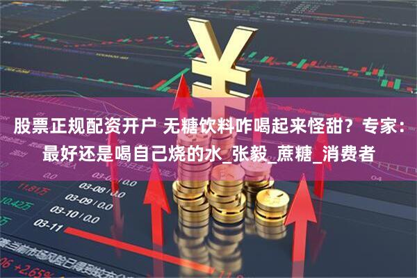 股票正规配资开户 无糖饮料咋喝起来怪甜？专家：最好还是喝自己烧的水_张毅_蔗糖_消费者