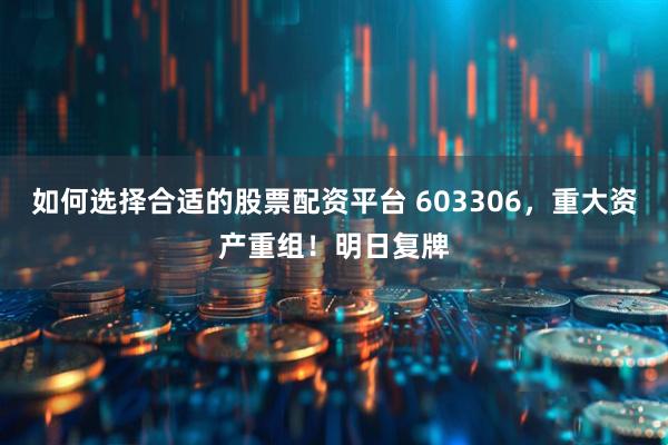 如何选择合适的股票配资平台 603306，重大资产重组！明日复牌