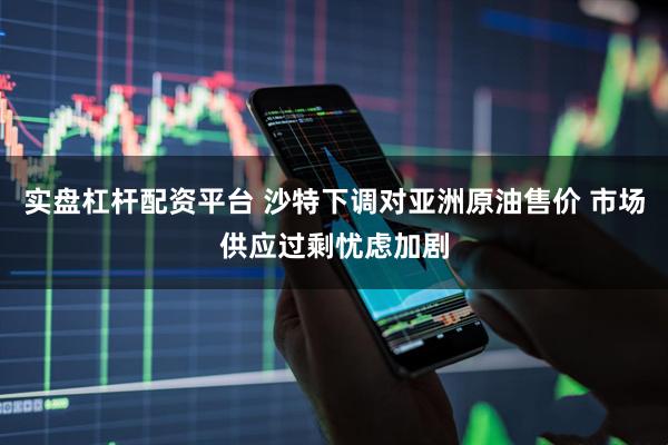 实盘杠杆配资平台 沙特下调对亚洲原油售价 市场供应过剩忧虑加剧