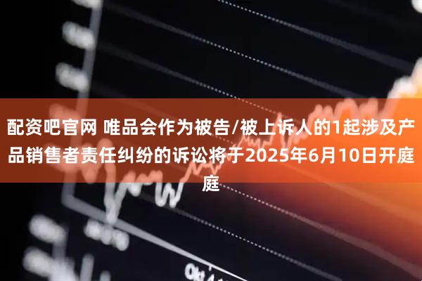 配资吧官网 唯品会作为被告/被上诉人的1起涉及产品销售者责任纠纷的诉讼将于2025年6月10日开庭