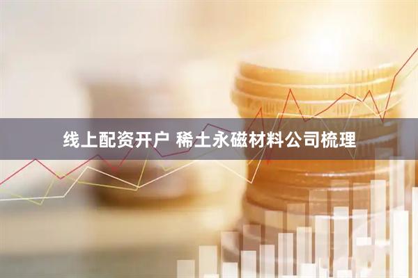 线上配资开户 稀土永磁材料公司梳理