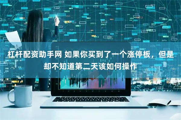 杠杆配资助手网 如果你买到了一个涨停板,但是却不知道第二天该如何操作