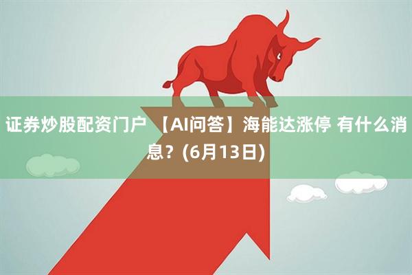 证券炒股配资门户 【AI问答】海能达涨停 有什么消息？(6月13日)