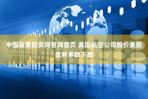 中国股票配资网官网首页 美国航空公司股价美股盘前多数下跌