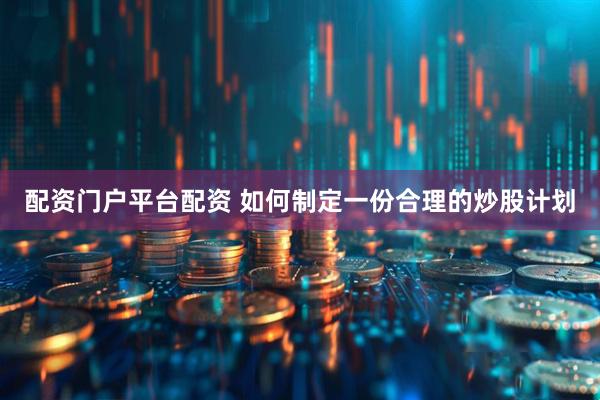 配资门户平台配资 如何制定一份合理的炒股计划