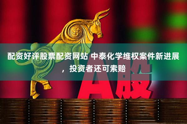 配资好评股票配资网站 中泰化学维权案件新进展，投资者还可索赔