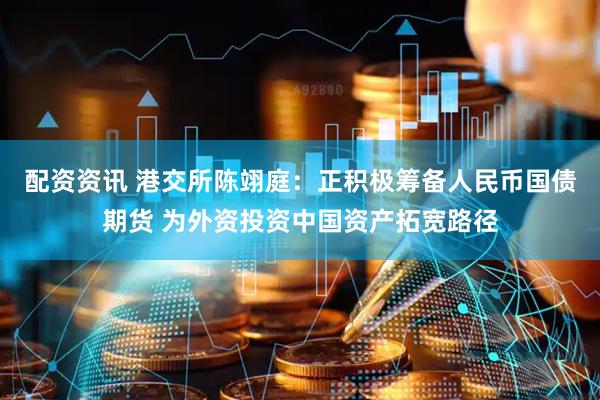 配资资讯 港交所陈翊庭：正积极筹备人民币国债期货 为外资投资中国资产拓宽路径