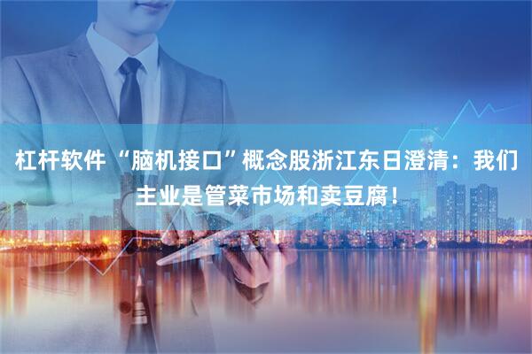 杠杆软件 “脑机接口”概念股浙江东日澄清：我们主业是管菜市场和卖豆腐！