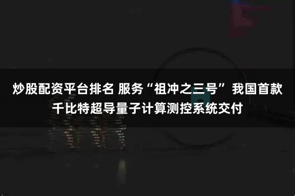 炒股配资平台排名 服务“祖冲之三号” 我国首款千比特超导量子计算测控系统交付