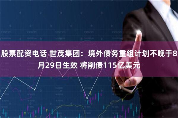 股票配资电话 世茂集团：境外债务重组计划不晚于8月29日生效 将削债115亿美元