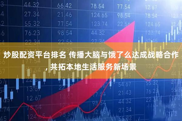 炒股配资平台排名 传播大脑与饿了么达成战略合作, 共拓本地生活服务新场景