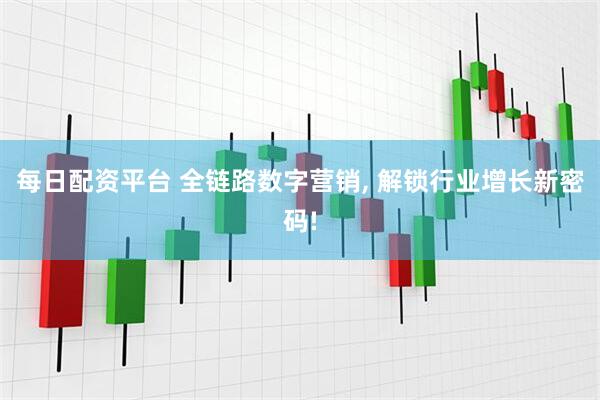 每日配资平台 全链路数字营销, 解锁行业增长新密码!