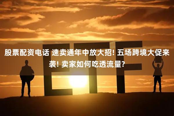 股票配资电话 速卖通年中放大招! 五场跨境大促来袭! 卖家如何吃透流量?