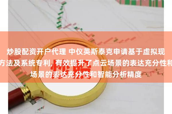 炒股配资开户代理 中仪英斯泰克申请基于虚拟现实的场景分析方法及系统专利, 有效提升了点云场景的表达充分性和智能分析精度