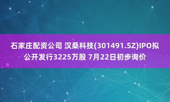 石家庄配资公司 汉桑科技(301491.SZ)IPO拟公开发行3225万股 7月22日初步询价
