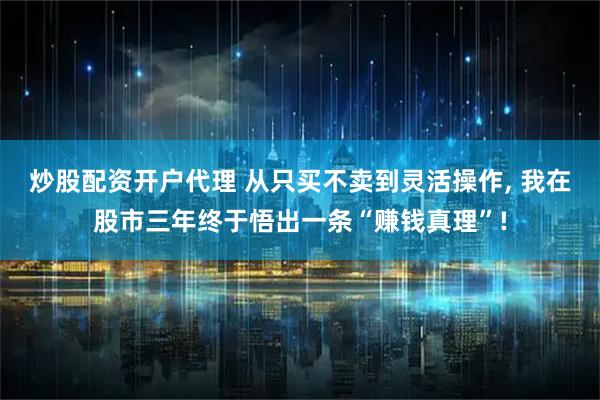 炒股配资开户代理 从只买不卖到灵活操作, 我在股市三年终于悟出一条“赚钱真理”!