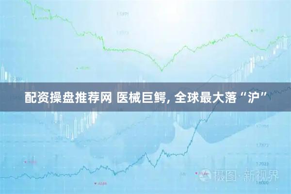 配资操盘推荐网 医械巨鳄, 全球最大落“沪”