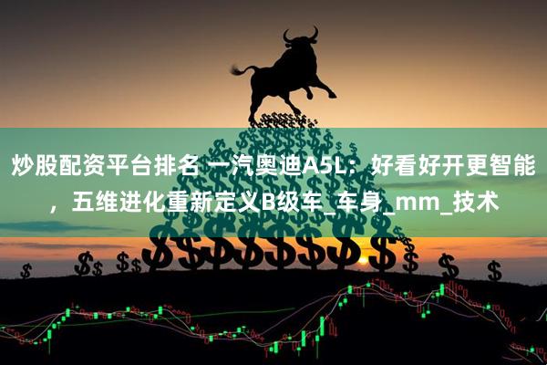 炒股配资平台排名 一汽奥迪A5L：好看好开更智能，五维进化重新定义B级车_车身_mm_技术