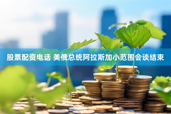 股票配资电话 美俄总统阿拉斯加小范围会谈结束