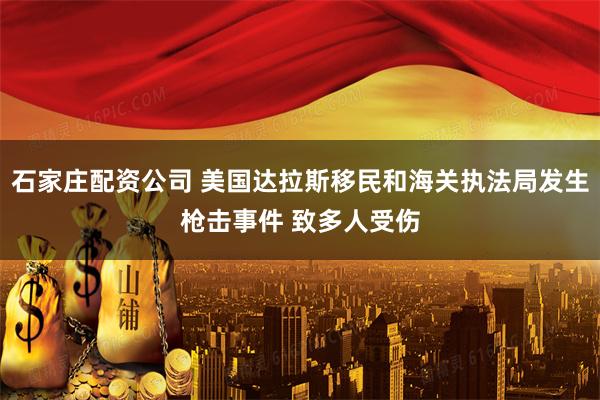 石家庄配资公司 美国达拉斯移民和海关执法局发生枪击事件 致多人受伤