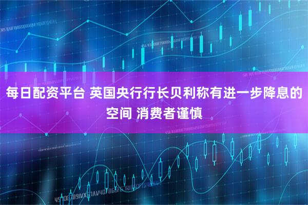 每日配资平台 英国央行行长贝利称有进一步降息的空间 消费者谨慎