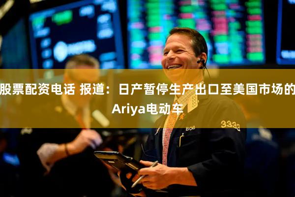 股票配资电话 报道：日产暂停生产出口至美国市场的Ariya电动车