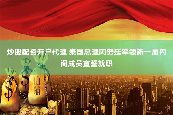 炒股配资开户代理 泰国总理阿努廷率领新一届内阁成员宣誓就职